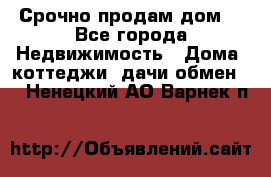 Срочно продам дом  - Все города Недвижимость » Дома, коттеджи, дачи обмен   . Ненецкий АО,Варнек п.